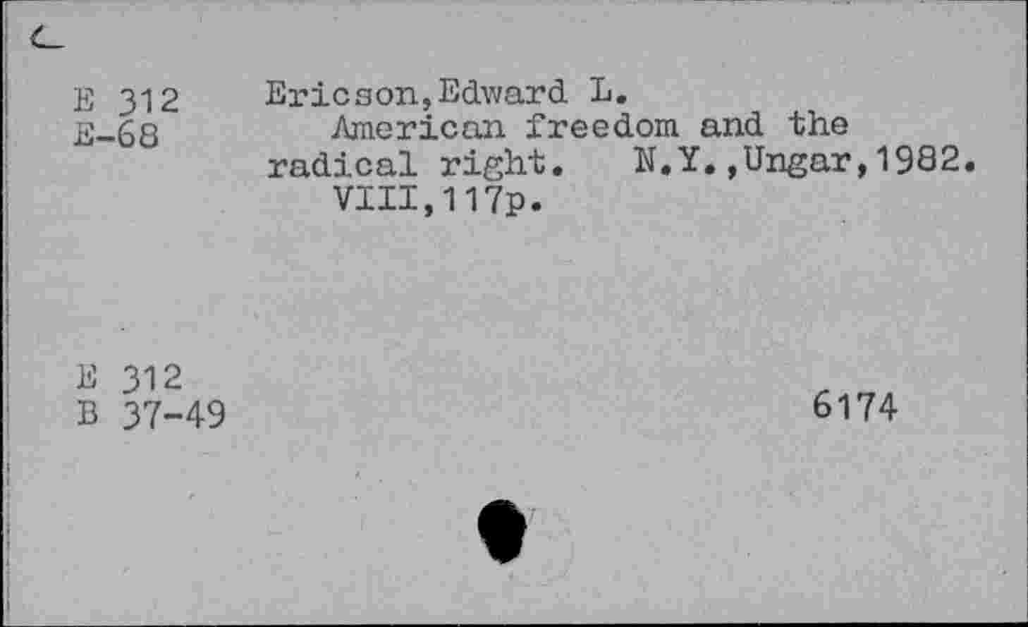 ﻿Е 312 Е-68
Ericson,Edward L.
American freedom radical right. N.'
VIII,117p.
and the
Ungar, 1982.
Е 312
В 37-49
6174